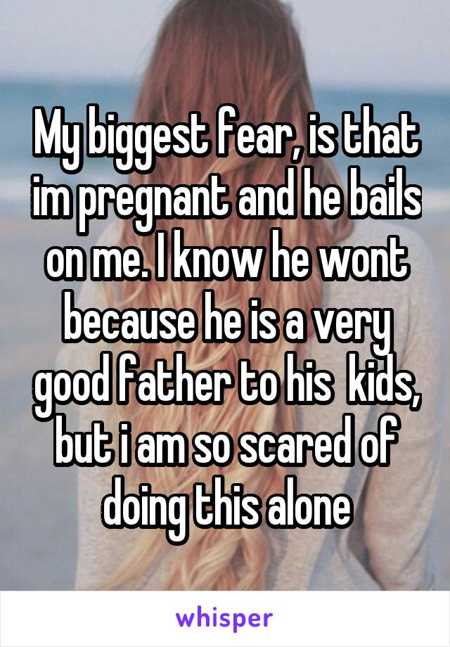 My biggest fear, is that im pregnant and he bails on me. I know he wont because he is a very good father to his  kids, but i am so scared of doing this alone