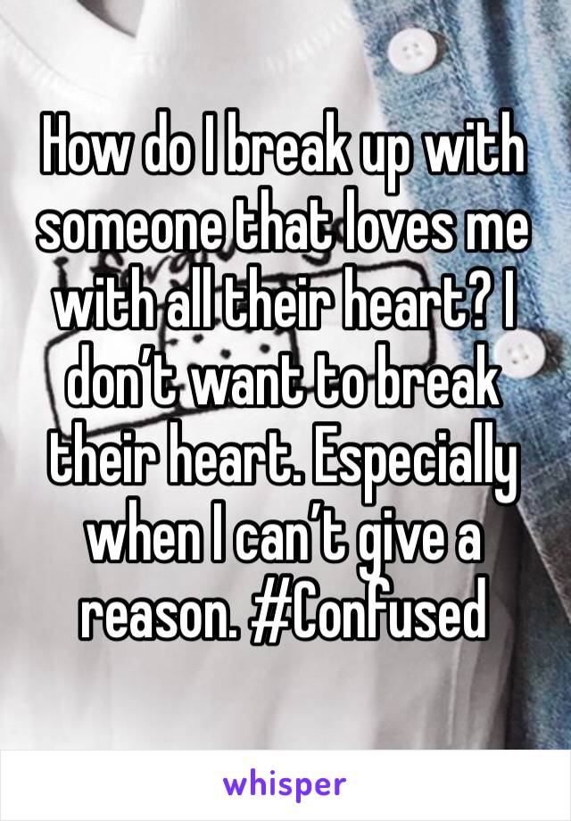 How do I break up with someone that loves me with all their heart? I don’t want to break their heart. Especially when I can’t give a reason. #Confused
