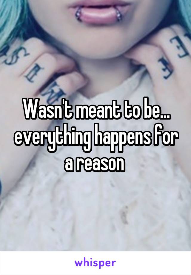 Wasn't meant to be... everything happens for a reason 