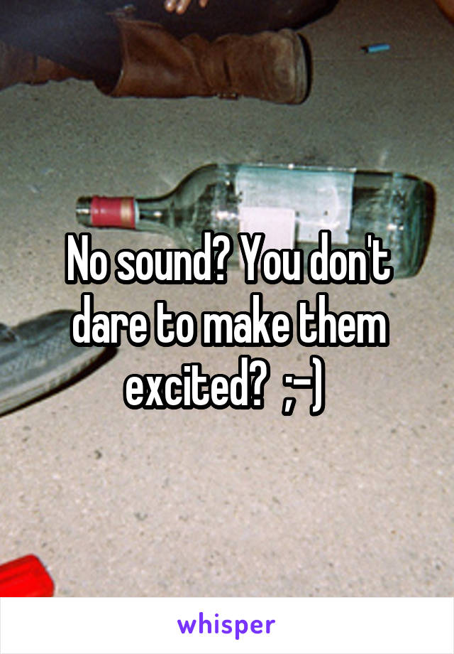 No sound? You don't dare to make them excited?  ;-) 