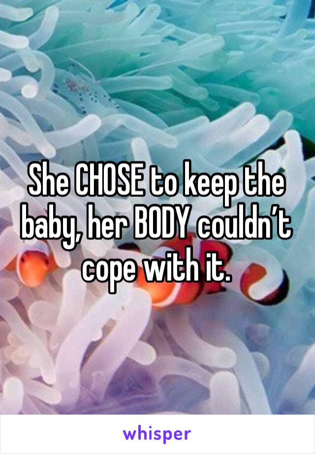 She CHOSE to keep the baby, her BODY couldn’t cope with it.  