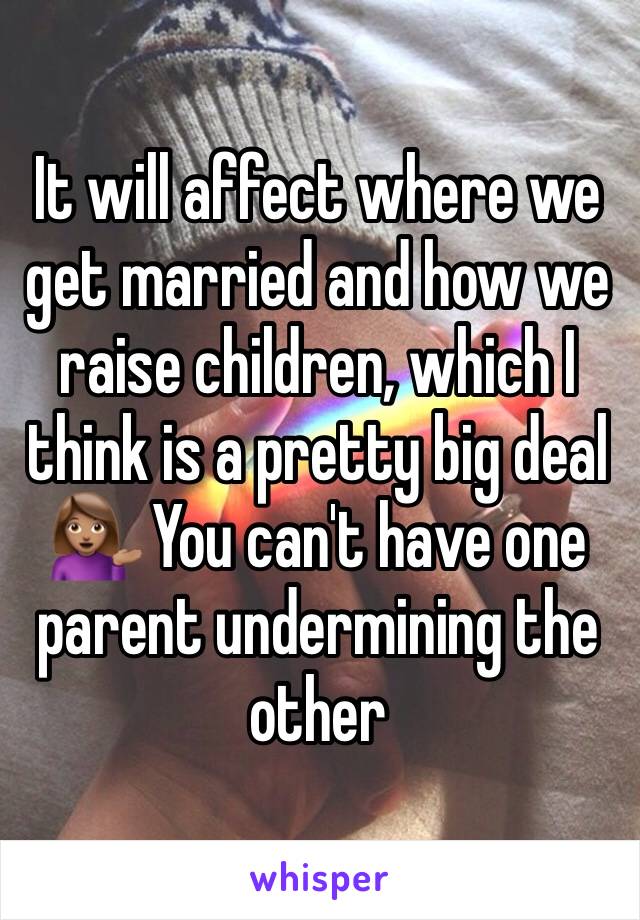 It will affect where we get married and how we raise children, which I think is a pretty big deal 💁🏽 You can't have one parent undermining the other