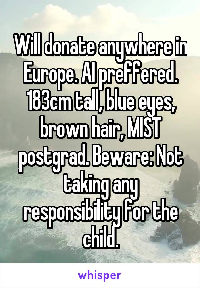 Will donate anywhere in Europe. AI preffered. 183cm tall, blue eyes, brown hair, MIST postgrad. Beware: Not taking any responsibility for the child.