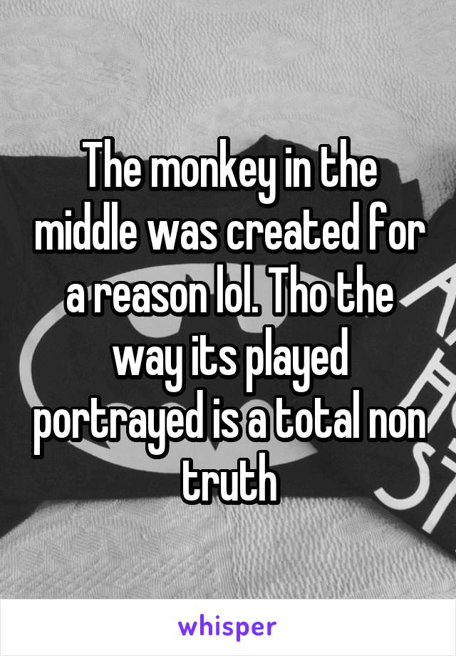 The monkey in the middle was created for a reason lol. Tho the way its played portrayed is a total non truth