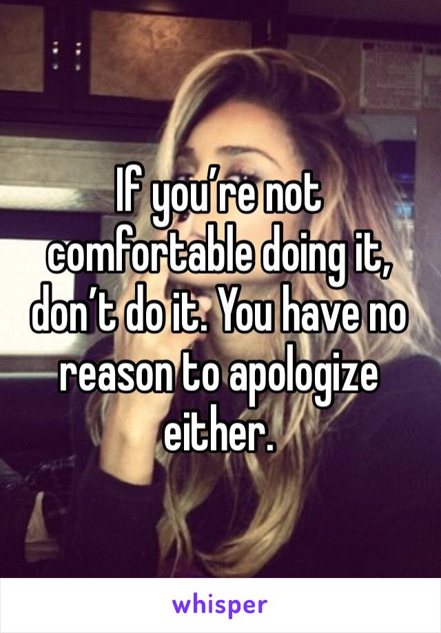 If you’re not comfortable doing it, don’t do it. You have no reason to apologize either.  
