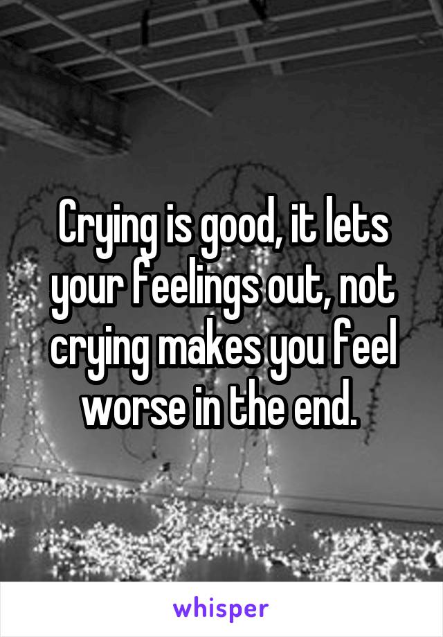 Crying is good, it lets your feelings out, not crying makes you feel worse in the end. 