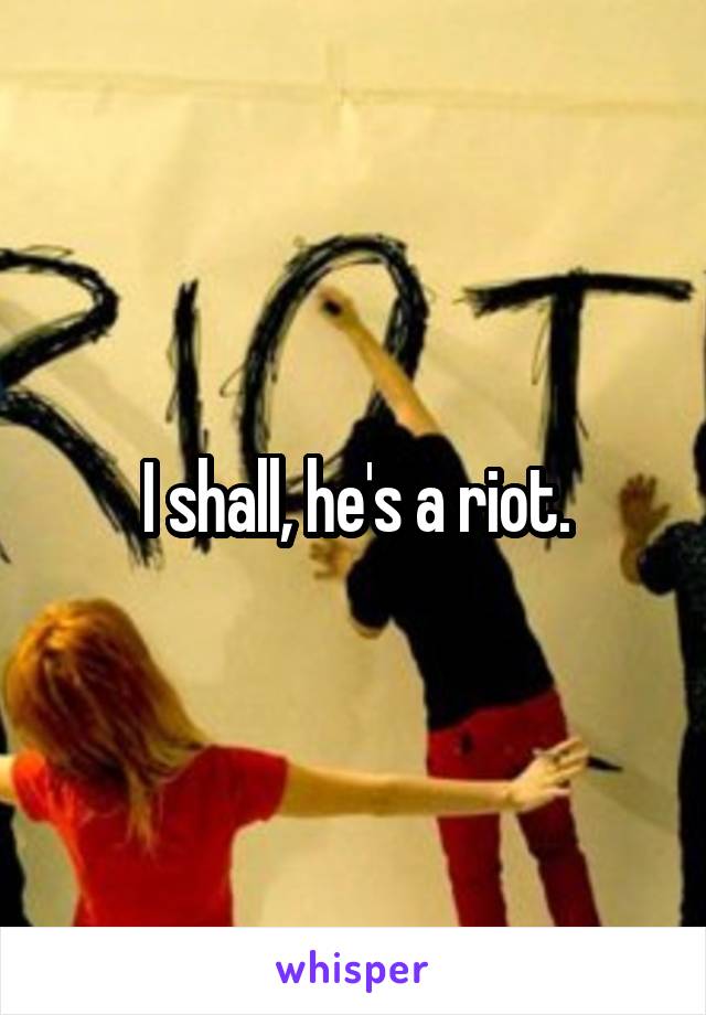 I shall, he's a riot.