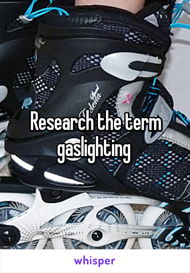 Research the term gaslighting 