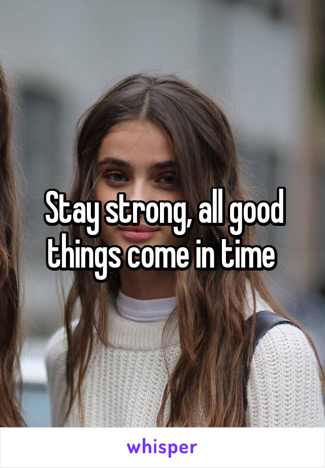 Stay strong, all good things come in time 