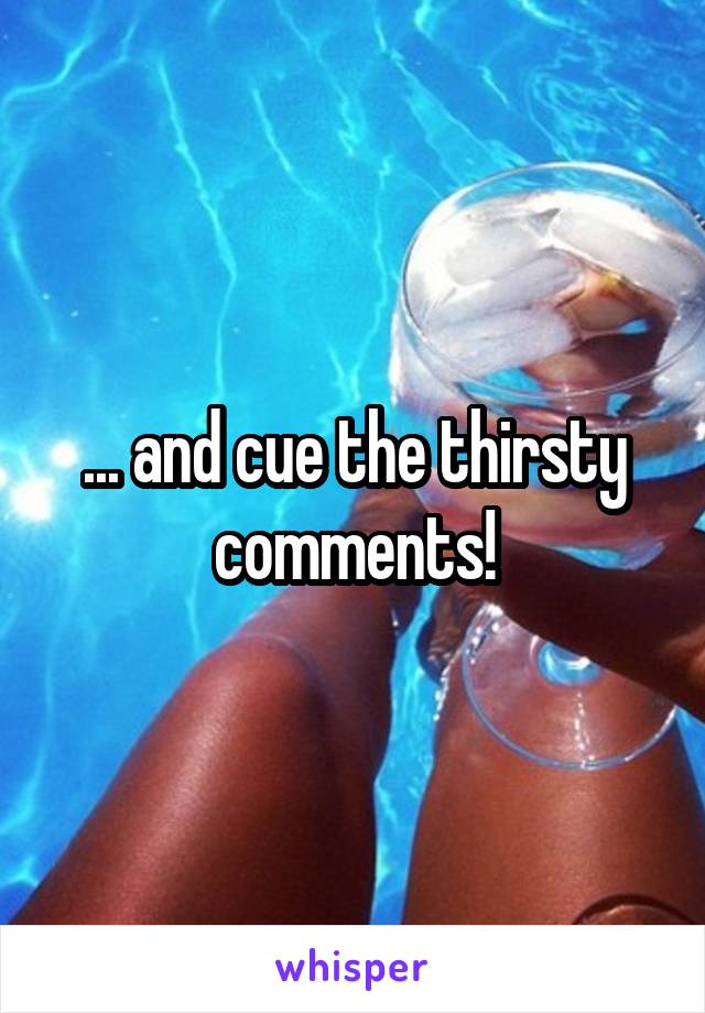 ... and cue the thirsty comments!