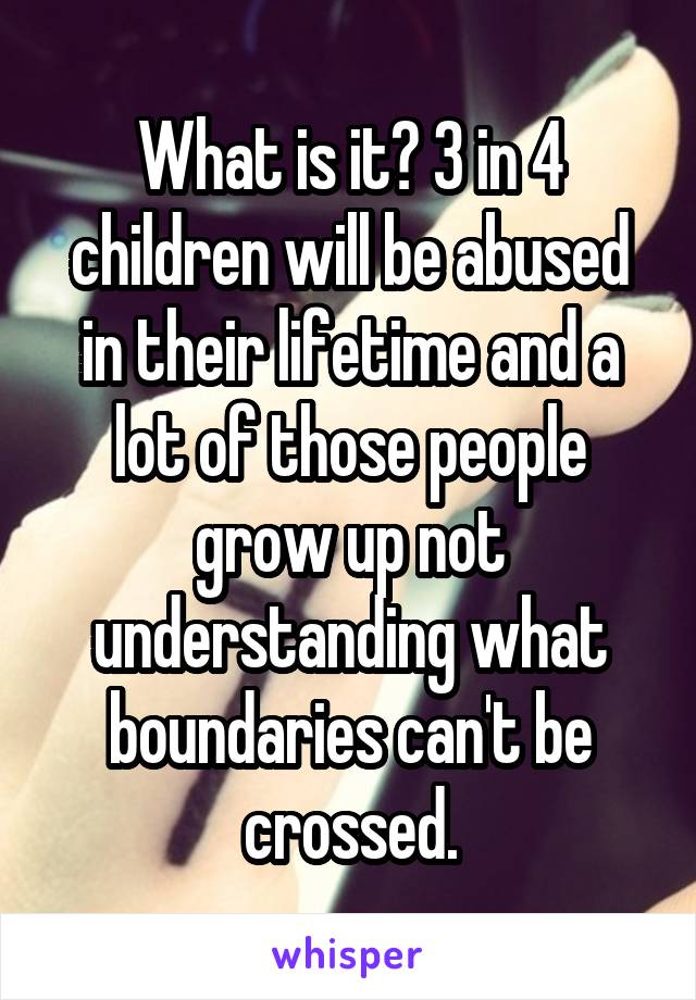 What is it? 3 in 4 children will be abused in their lifetime and a lot of those people grow up not understanding what boundaries can't be crossed.