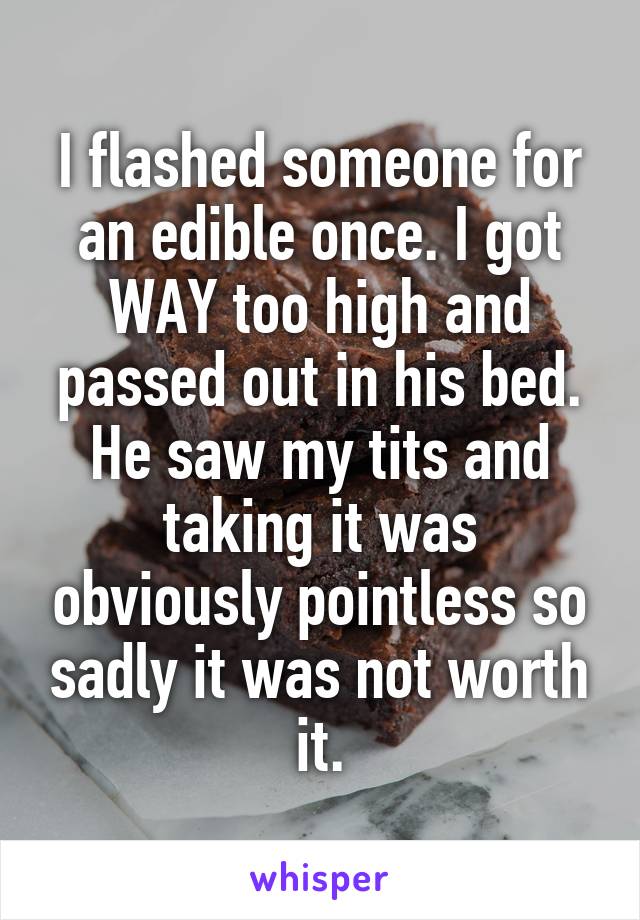 I flashed someone for an edible once. I got WAY too high and passed out in his bed. He saw my tits and taking it was obviously pointless so sadly it was not worth it.