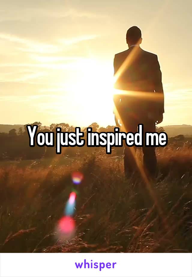 You just inspired me