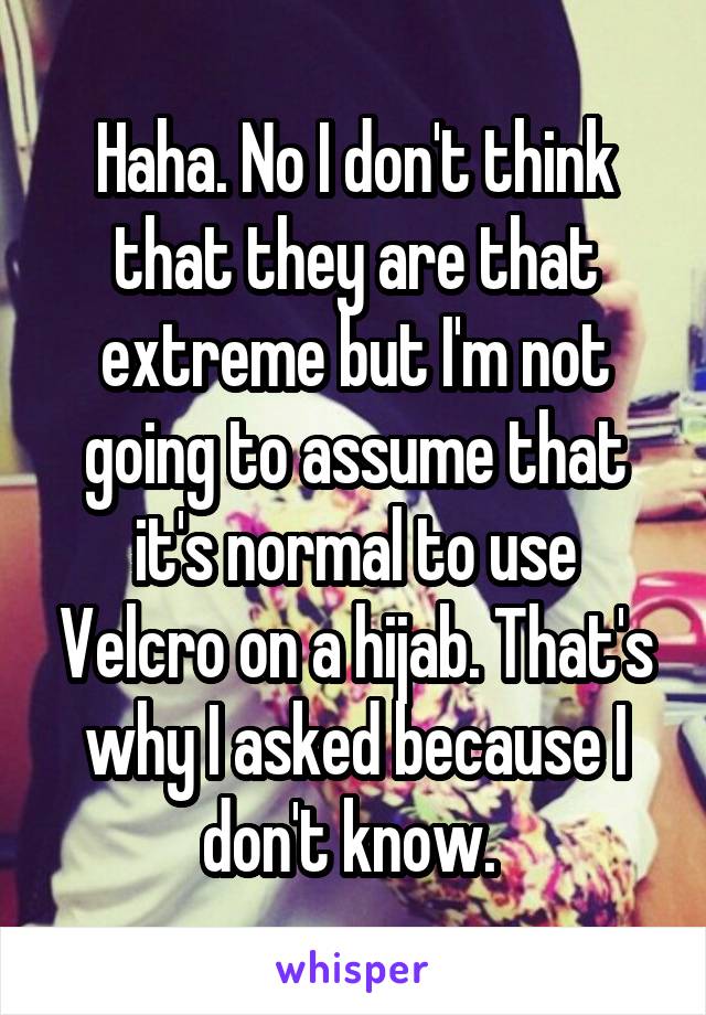 Haha. No I don't think that they are that extreme but I'm not going to assume that it's normal to use Velcro on a hijab. That's why I asked because I don't know. 