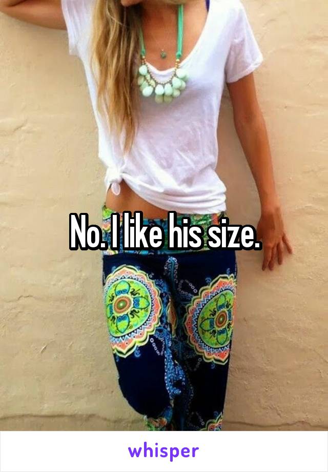 No. I like his size.