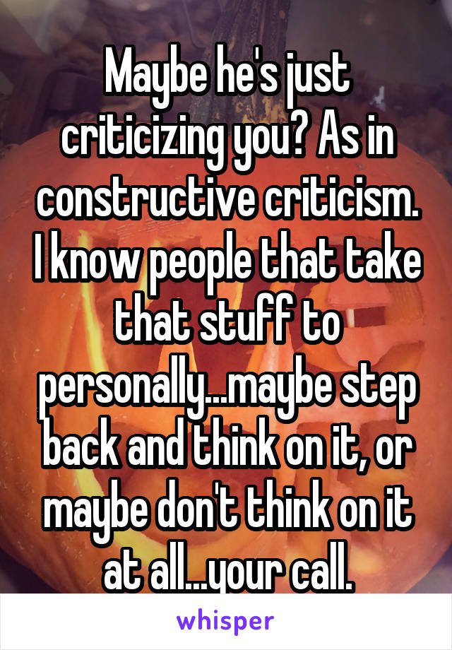 Maybe he's just criticizing you? As in constructive criticism. I know people that take that stuff to personally...maybe step back and think on it, or maybe don't think on it at all...your call.