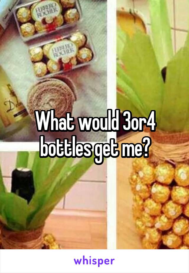 What would 3or4 bottles get me?