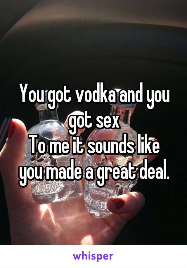 You got vodka and you got sex
To me it sounds like you made a great deal.