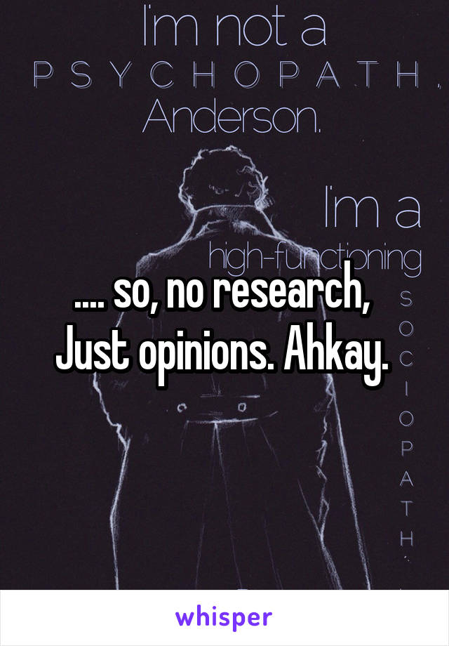 .... so, no research, 
Just opinions. Ahkay. 