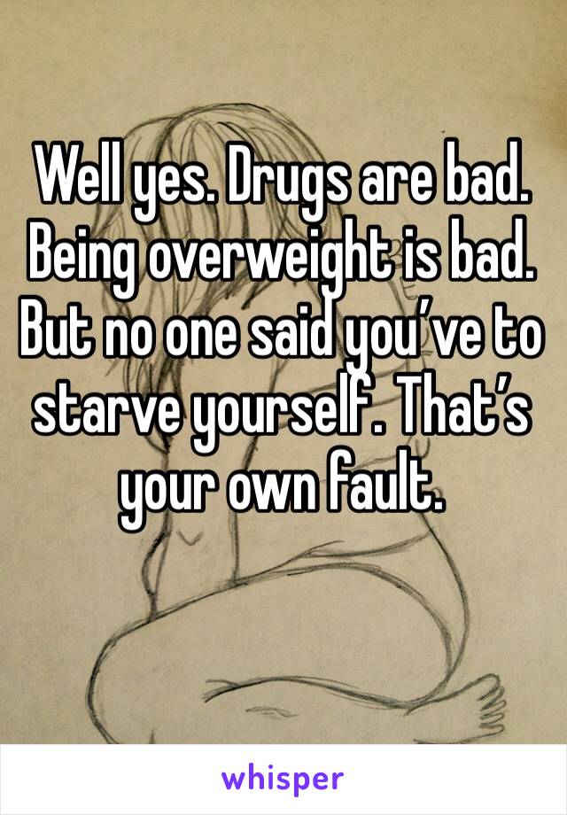 Well yes. Drugs are bad. 
Being overweight is bad. 
But no one said you’ve to starve yourself. That’s your own fault. 