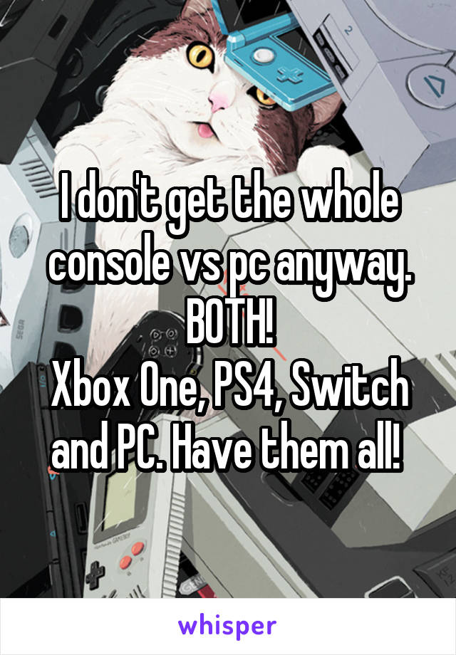 I don't get the whole console vs pc anyway. BOTH!
Xbox One, PS4, Switch and PC. Have them all! 