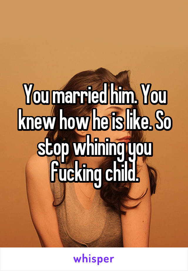 You married him. You knew how he is like. So stop whining you fucking child.