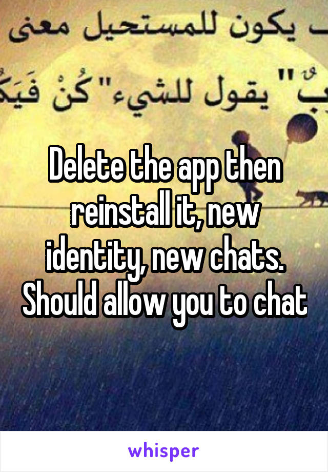 Delete the app then reinstall it, new identity, new chats. Should allow you to chat