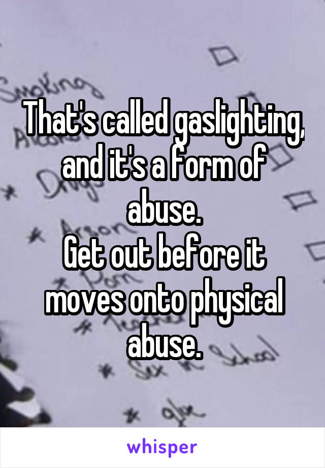 That's called gaslighting, and it's a form of abuse.
Get out before it moves onto physical abuse.