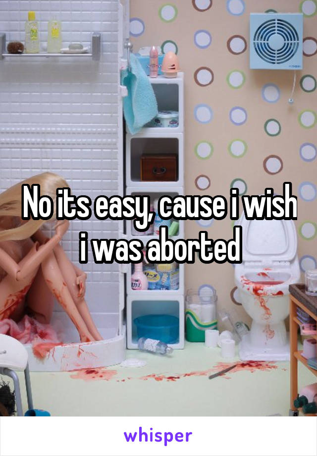No its easy, cause i wish i was aborted