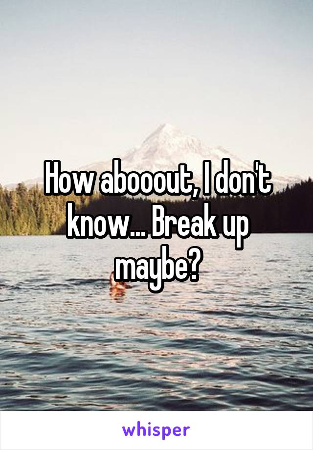 How abooout, I don't know... Break up maybe?