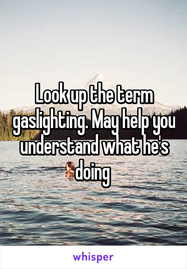 Look up the term gaslighting. May help you understand what he's doing 