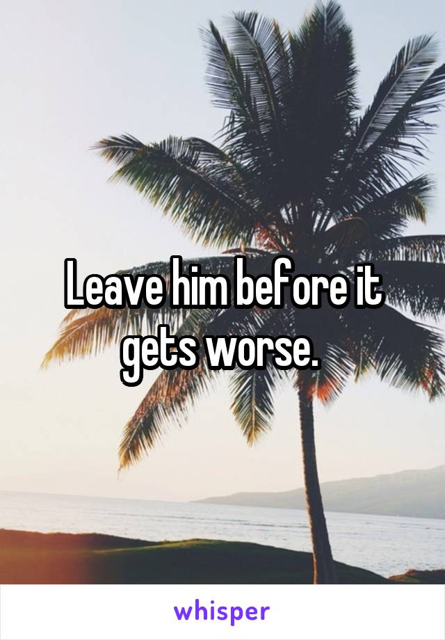 Leave him before it gets worse. 