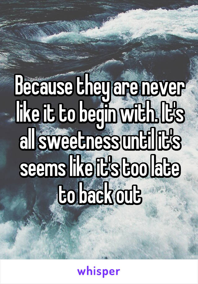 Because they are never like it to begin with. It's all sweetness until it's seems like it's too late to back out