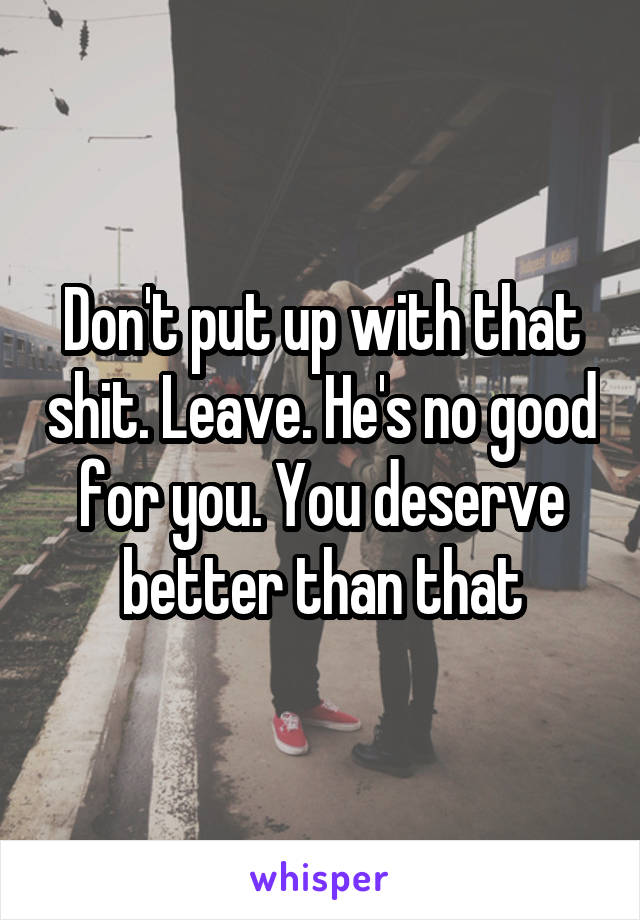 Don't put up with that shit. Leave. He's no good for you. You deserve better than that