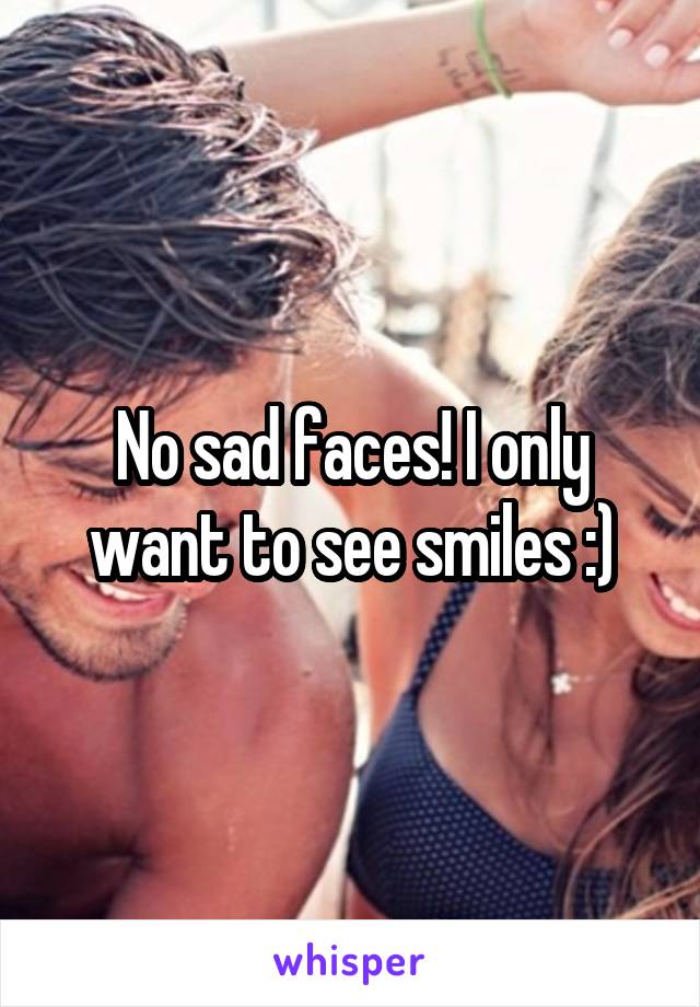 No sad faces! I only want to see smiles :)