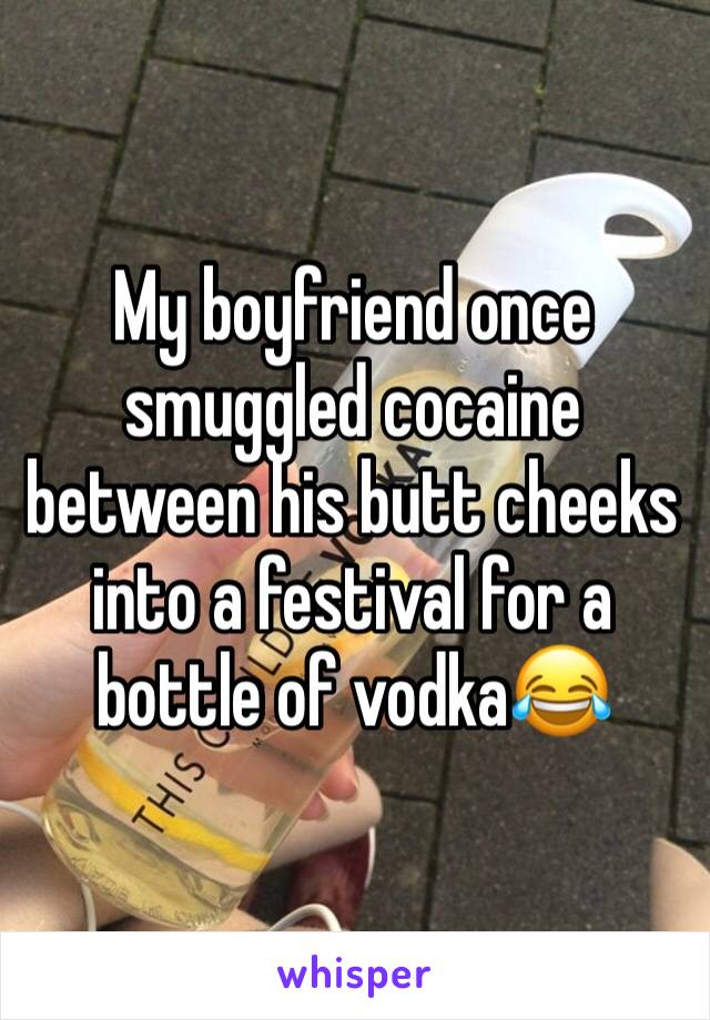 My boyfriend once smuggled cocaine between his butt cheeks into a festival for a bottle of vodka😂