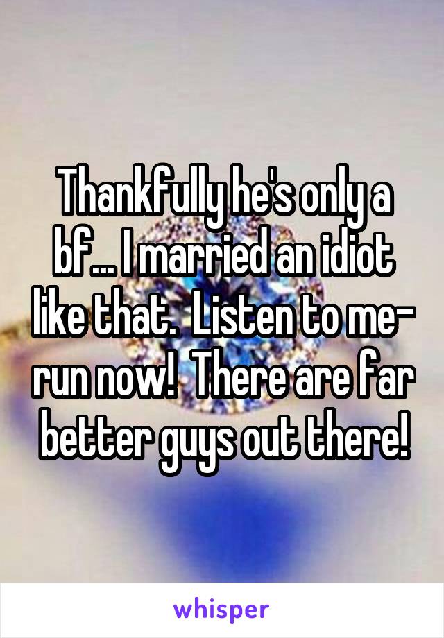 Thankfully he's only a bf... I married an idiot like that.  Listen to me- run now!  There are far better guys out there!