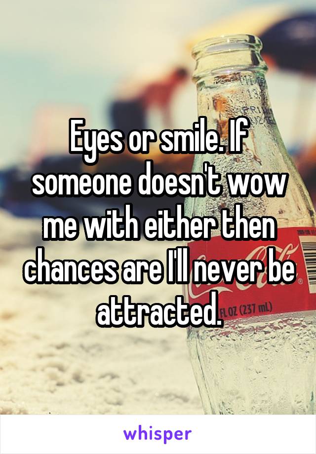 Eyes or smile. If someone doesn't wow me with either then chances are I'll never be attracted.