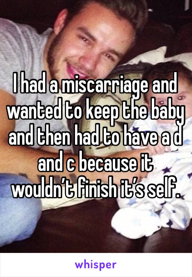 I had a miscarriage and wanted to keep the baby  and then had to have a d and c because it wouldn’t finish it’s self.