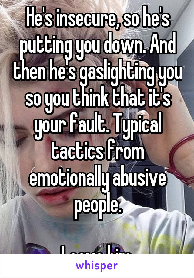 He's insecure, so he's putting you down. And then he's gaslighting you so you think that it's your fault. Typical tactics from emotionally abusive people.

Leave him.