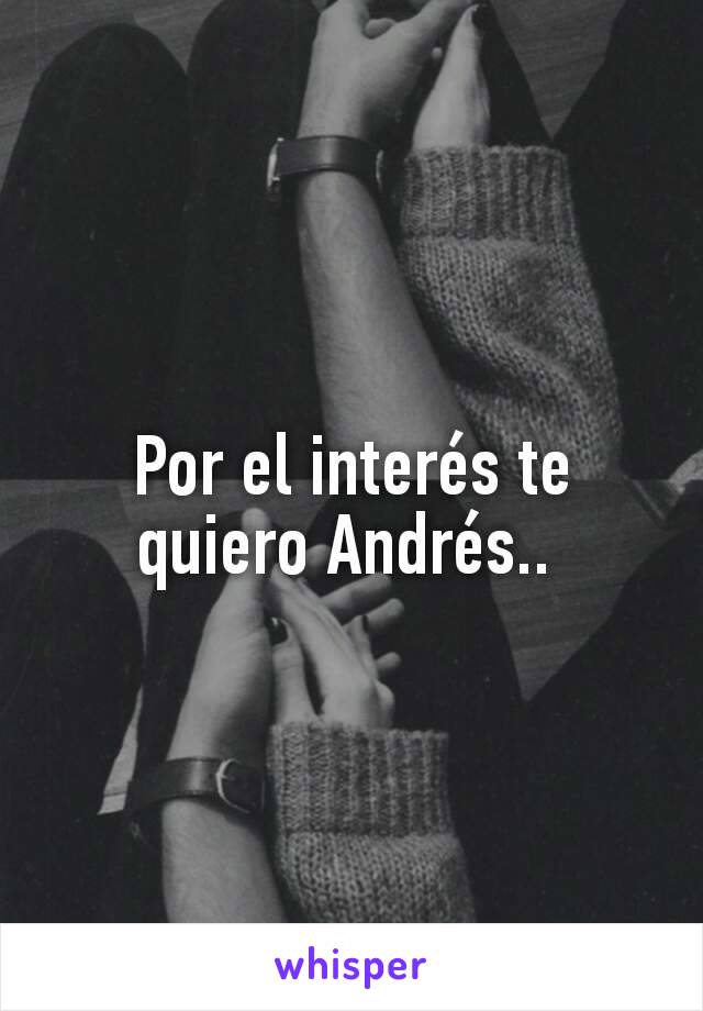 Por el interés te quiero Andrés.. 