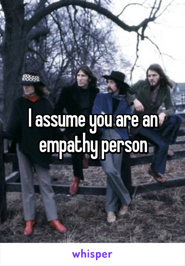 I assume you are an empathy person