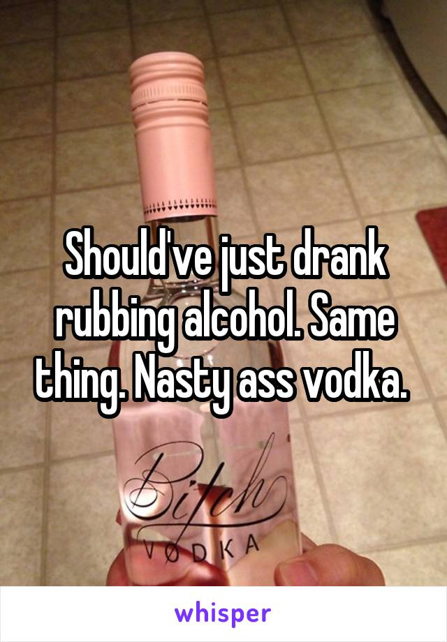 Should've just drank rubbing alcohol. Same thing. Nasty ass vodka. 