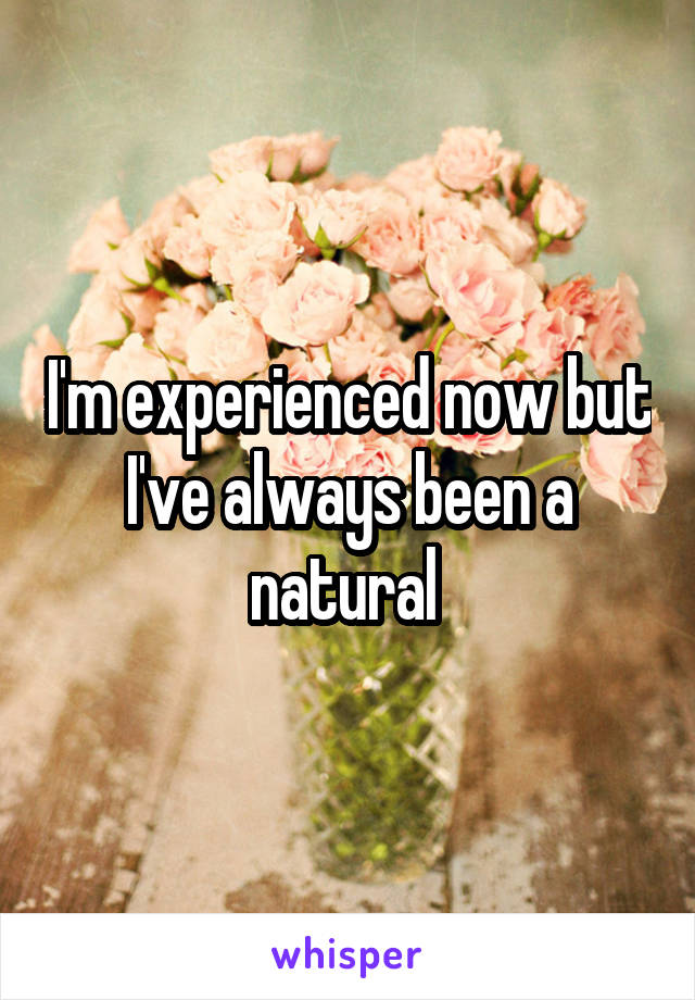 I'm experienced now but I've always been a natural 