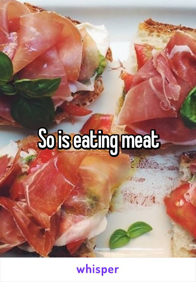 So is eating meat