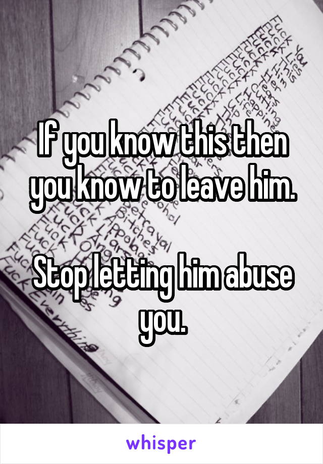 If you know this then you know to leave him.

Stop letting him abuse you.