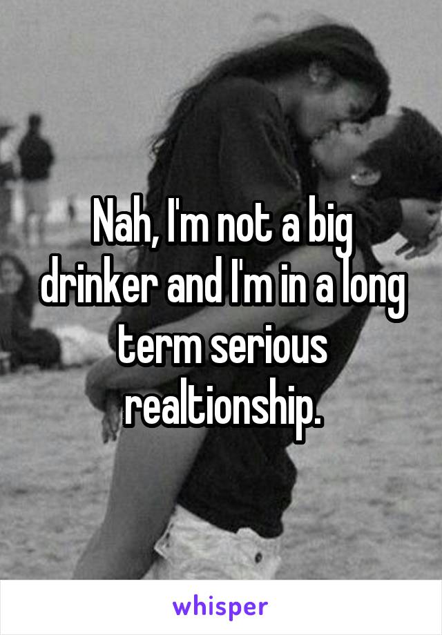 Nah, I'm not a big drinker and I'm in a long term serious realtionship.