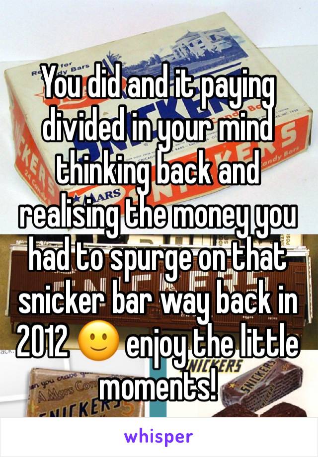 You did and it paying divided in your mind thinking back and realising the money you had to spurge on that snicker bar way back in 2012 🙂 enjoy the little moments! 