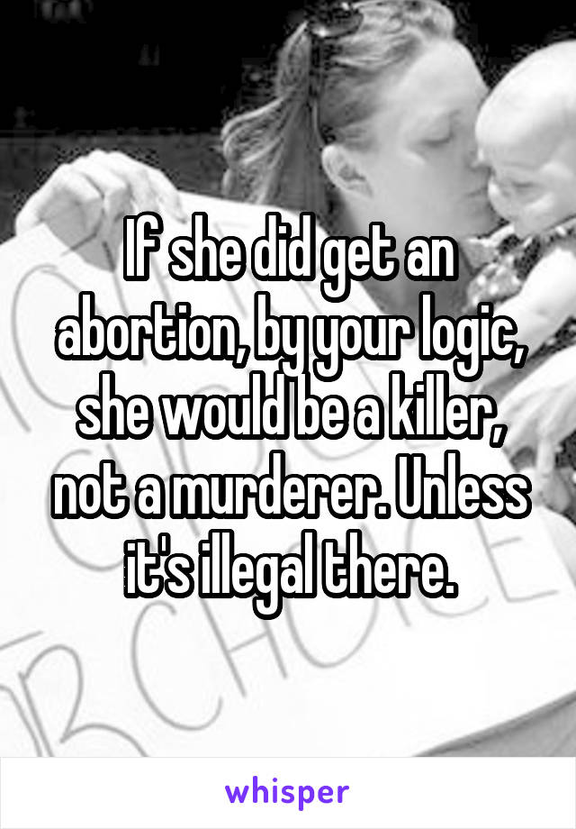 If she did get an abortion, by your logic, she would be a killer, not a murderer. Unless it's illegal there.