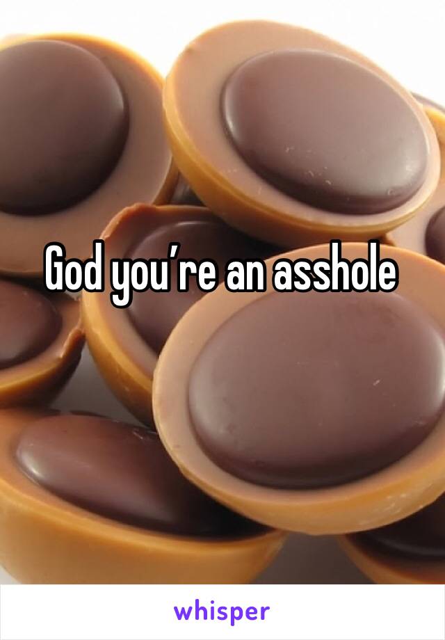 God you’re an asshole 